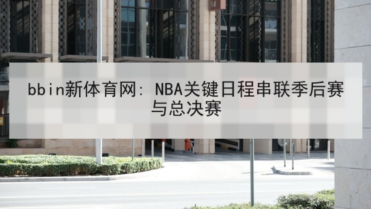 bbin新体育网: NBA关键日程串联季后赛与总决赛
