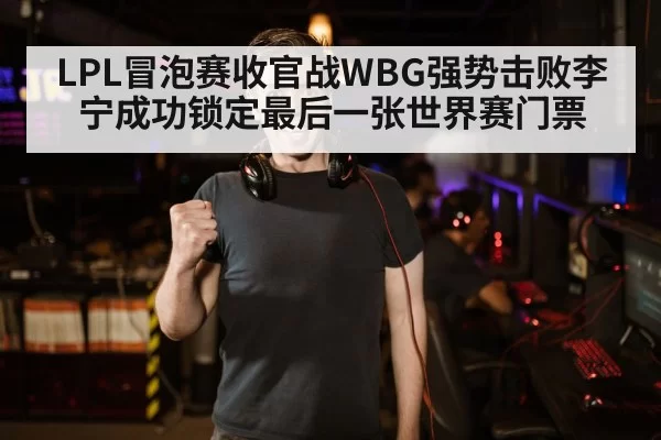 LPL冒泡赛收官战WBG强势击败李宁成功锁定最后一张世界赛门票