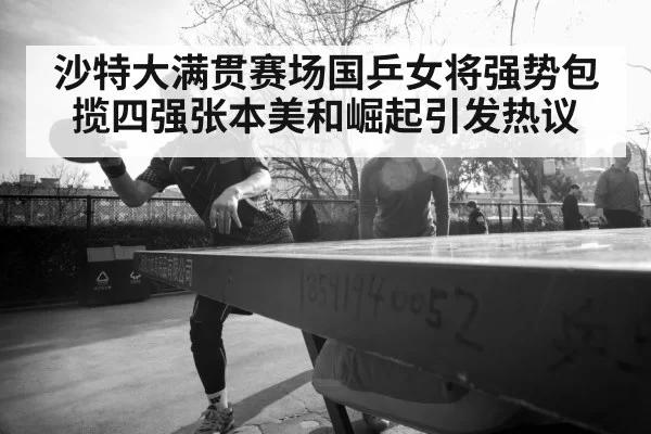 沙特大满贯赛场国乒女将强势包揽四强张本美和崛起引发热议
