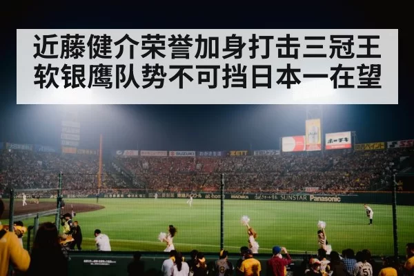 近藤健介荣誉加身打击三冠王 软银鹰队势不可挡日本一在望