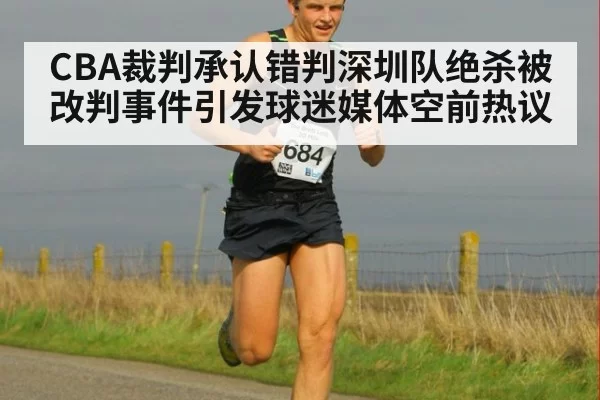 CBA裁判承认错判深圳队绝杀被改判事件引发球迷媒体空前热议