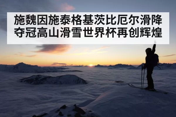 施魏因施泰格基茨比厄尔滑降夺冠高山滑雪世界杯再创辉煌