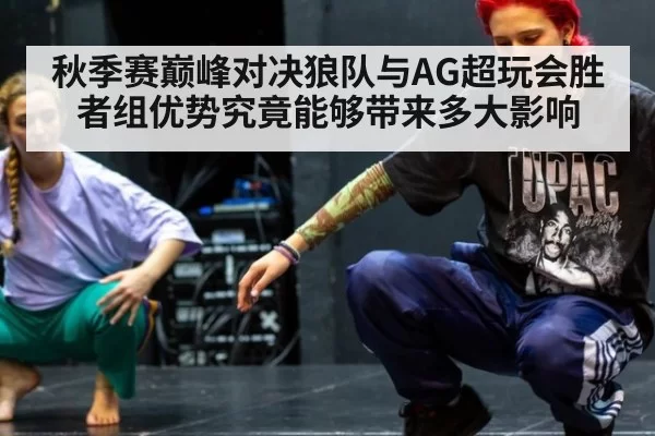 秋季赛巅峰对决狼队与AG超玩会胜者组优势究竟能够带来多大影响