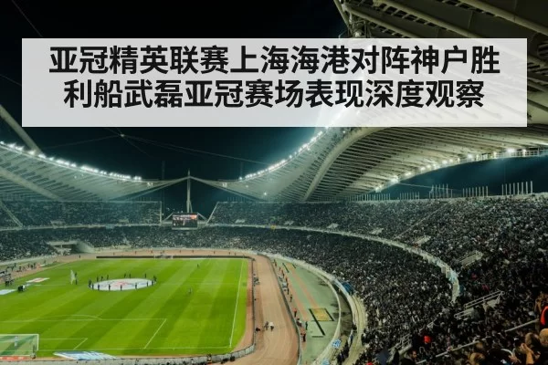 亚冠精英联赛上海海港对阵神户胜利船武磊亚冠赛场表现深度观察