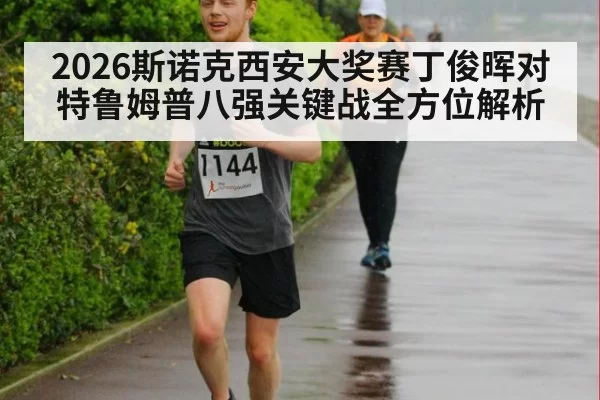 2026斯诺克西安大奖赛丁俊晖对特鲁姆普八强关键战全方位解析